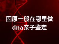 固原一般在哪里做dna亲子鉴定