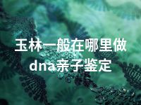 玉林一般在哪里做dna亲子鉴定