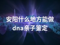 安阳什么地方能做dna亲子鉴定