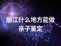 丽江什么地方能做亲子鉴定