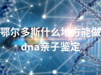 鄂尔多斯什么地方能做dna亲子鉴定