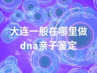 大连一般在哪里做dna亲子鉴定