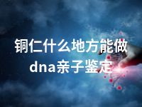 铜仁什么地方能做dna亲子鉴定