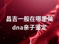 昌吉一般在哪里做dna亲子鉴定