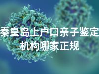 秦皇岛上户口亲子鉴定机构哪家正规