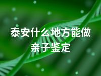 泰安什么地方能做亲子鉴定