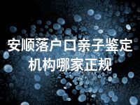 安顺落户口亲子鉴定机构哪家正规