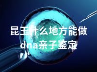 昆玉什么地方能做dna亲子鉴定