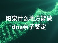 阳泉什么地方能做dna亲子鉴定