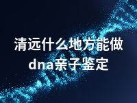 清远什么地方能做dna亲子鉴定