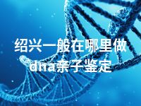 绍兴一般在哪里做dna亲子鉴定