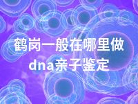 鹤岗一般在哪里做dna亲子鉴定