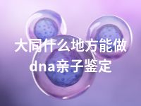 大同什么地方能做dna亲子鉴定