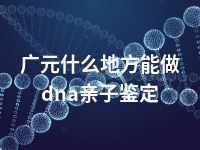 广元什么地方能做dna亲子鉴定