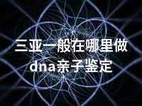 三亚一般在哪里做dna亲子鉴定