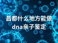 昌都什么地方能做dna亲子鉴定