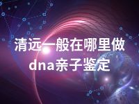 清远一般在哪里做dna亲子鉴定