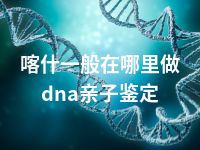 喀什一般在哪里做dna亲子鉴定