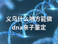 义乌什么地方能做dna亲子鉴定