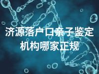 济源落户口亲子鉴定机构哪家正规