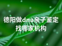 德阳做dna亲子鉴定找哪家机构