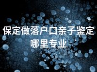 保定做落户口亲子鉴定哪里专业