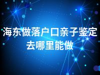 海东做落户口亲子鉴定去哪里能做