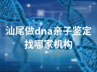 汕尾做dna亲子鉴定找哪家机构