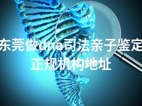 东莞做dna司法亲子鉴定正规机构地址