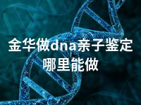 金华做dna亲子鉴定哪里能做