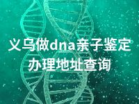 义乌做dna亲子鉴定办理地址查询