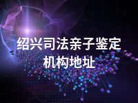 绍兴司法亲子鉴定机构地址