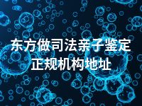 东方做司法亲子鉴定正规机构地址