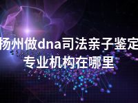 扬州做dna司法亲子鉴定专业机构在哪里