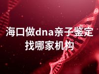 海口做dna亲子鉴定找哪家机构