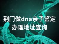 荆门做dna亲子鉴定办理地址查询