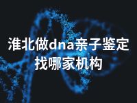 淮北做dna亲子鉴定找哪家机构