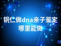 铜仁做dna亲子鉴定哪里能做