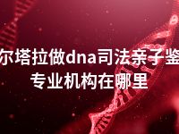 博尔塔拉做dna司法亲子鉴定专业机构在哪里