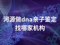 河源做dna亲子鉴定找哪家机构