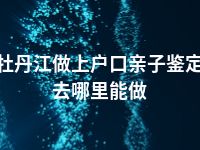 牡丹江做上户口亲子鉴定去哪里能做