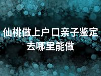 仙桃做上户口亲子鉴定去哪里能做