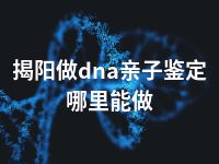 揭阳做dna亲子鉴定哪里能做