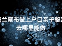 乌兰察布做上户口亲子鉴定去哪里能做