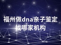 福州做dna亲子鉴定找哪家机构