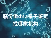 临汾做dna亲子鉴定找哪家机构