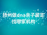 扬州做dna亲子鉴定找哪家机构