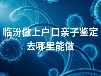 临汾做上户口亲子鉴定去哪里能做