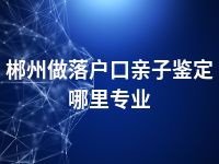 郴州做落户口亲子鉴定哪里专业