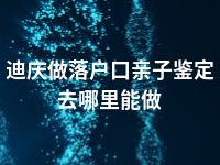 迪庆做落户口亲子鉴定去哪里能做